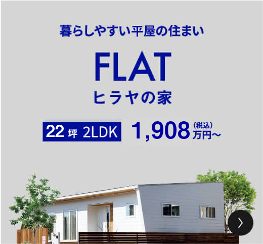暮らしやすい平家の住まい FLAT ヒラヤの家 24坪 2LDK 2,209万円（税込）〜